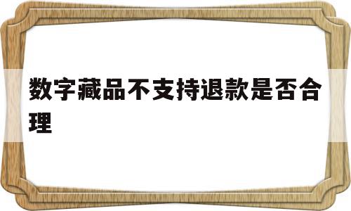 数字藏品不支持退款是否合理(数字藏品nft)