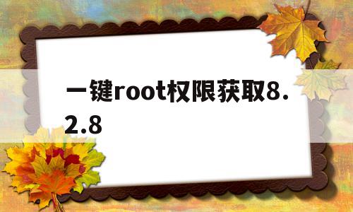 包含一键root权限获取8.2.8的词条,包含一键root权限获取8.2.8的词条,一键root权限获取8.2.8,百度,安卓,第三方,第1张