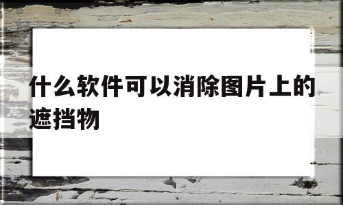 什么软件可以消除图片上的遮挡物(有什么软件可以去除图片遮挡),什么软件可以消除图片上的遮挡物,信息,科技,投资,第1张 什么软件可以消除图片上的遮挡物(有什么软件可以去除图片遮挡),什么软件可以消除图片上的遮挡物(有什么软件可以去除图片遮挡),什么软件可以消除图片上的遮挡物,信息,科技,投资,第1张