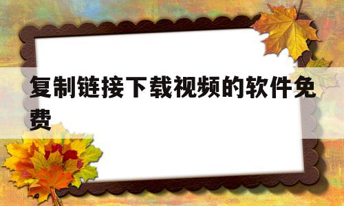 复制链接下载视频的软件免费(复制链接视频下载器),复制链接下载视频的软件免费,视频,账号,浏览器,第1张 复制链接下载视频的软件免费(复制链接视频下载器),复制链接下载视频的软件免费(复制链接视频下载器),复制链接下载视频的软件免费,视频,账号,浏览器,第1张