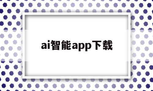 ai智能app下载(智能ai app),ai智能app下载(智能ai app),ai智能app下载,文章,账号,百度,第1张