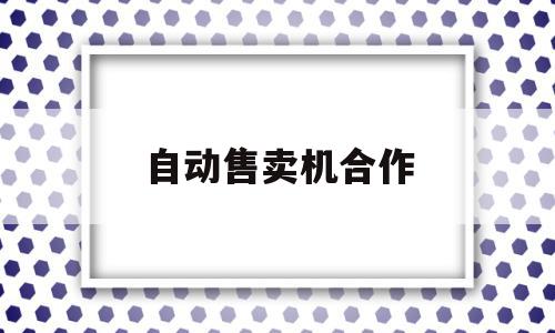 自动售卖机合作(自动售卖机合作方案),自动售卖机合作(自动售卖机合作方案),自动售卖机合作,微信,赚钱,科技,第1张