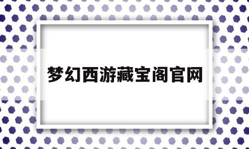 梦幻西游藏宝阁官网(梦幻西游网页版官网),梦幻西游藏宝阁官网(梦幻西游网页版官网),梦幻西游藏宝阁官网,赚钱,高级,藏宝阁官网,第1张