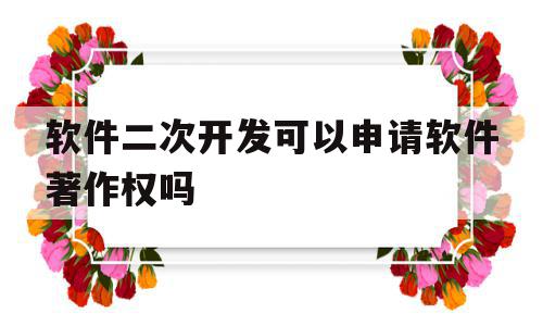 软件二次开发可以申请软件著作权吗(软件二次开发可以申请软件著作权吗为什么),软件二次开发可以申请软件著作权吗(软件二次开发可以申请软件著作权吗为什么),软件二次开发可以申请软件著作权吗,信息,文章,二次开发,第1张