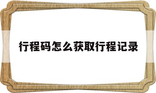 行程码怎么获取行程记录(行程码怎么获取个人出行记录),行程码怎么获取行程记录,信息,视频,微信,第1张 行程码怎么获取行程记录(行程码怎么获取个人出行记录),行程码怎么获取行程记录(行程码怎么获取个人出行记录),行程码怎么获取行程记录,信息,视频,微信,第1张