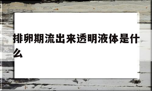 排卵期流出来透明液体是什么(排卵期流出来透明液体是排卵吗),排卵期流出来透明液体是什么,第1张 排卵期流出来透明液体是什么(排卵期流出来透明液体是排卵吗),排卵期流出来透明液体是什么(排卵期流出来透明液体是排卵吗),排卵期流出来透明液体是什么,第1张