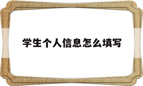 学生个人信息怎么填写(学生个人信息表),学生个人信息怎么填写,信息,文章,原创,第1张 学生个人信息怎么填写(学生个人信息表),学生个人信息怎么填写(学生个人信息表),学生个人信息怎么填写,信息,文章,原创,第1张