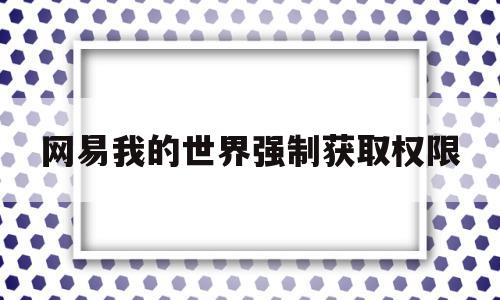 网易我的世界强制获取权限(网易我的世界强行管理员挂),网易我的世界强制获取权限(网易我的世界强行管理员挂),网易我的世界强制获取权限,排名,第1张