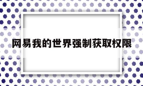 网易我的世界强制获取权限(网易我的世界强行管理员挂)