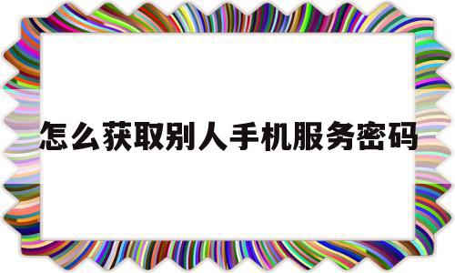 怎么获取别人手机服务密码(如何查询别人的手机服务密码)