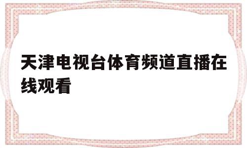 天津电视台体育频道直播在线观看(天津电视台体育频道直播在线观看回放),天津电视台体育频道直播在线观看(天津电视台体育频道直播在线观看回放),天津电视台体育频道直播在线观看,信息,视频,安卓,第1张