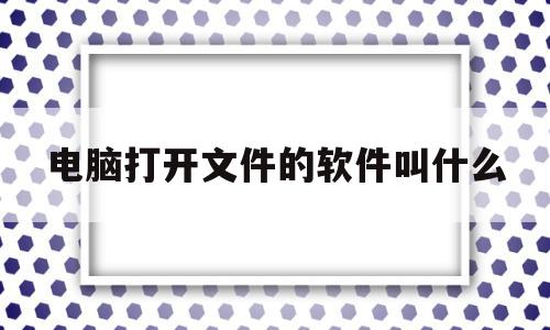 电脑打开文件的软件叫什么(电脑打开文件的软件叫什么软件),电脑打开文件的软件叫什么(电脑打开文件的软件叫什么软件),电脑打开文件的软件叫什么,免费,第1张