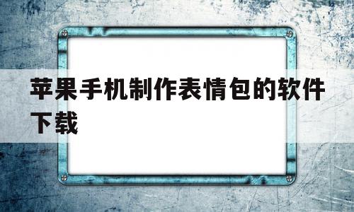 苹果手机制作表情包的软件下载(苹果手机制作表情包的软件下载免费),苹果手机制作表情包的软件下载,视频,百度,微信,第1张 苹果手机制作表情包的软件下载(苹果手机制作表情包的软件下载免费),苹果手机制作表情包的软件下载(苹果手机制作表情包的软件下载免费),苹果手机制作表情包的软件下载,视频,百度,微信,第1张