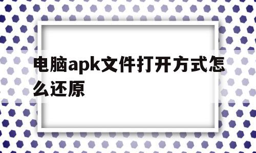 电脑apk文件打开方式怎么还原(电脑如何打开apk文件格式),电脑apk文件打开方式怎么还原(电脑如何打开apk文件格式),电脑apk文件打开方式怎么还原,信息,视频,多用户,第1张