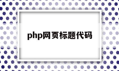 php网页标题代码(php标题居中怎么设置),php网页标题代码,浏览器,模板,关键词,第1张 php网页标题代码(php标题居中怎么设置),php网页标题代码(php标题居中怎么设置),php网页标题代码,浏览器,模板,关键词,第1张