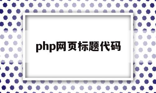 php网页标题代码(php标题居中怎么设置)