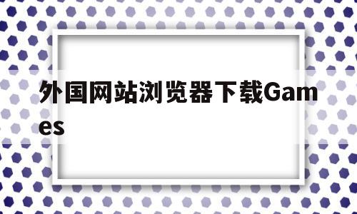 外国网站浏览器下载Games(国外浏览器怎么下载),外国网站浏览器下载Games,浏览器,免费,steam,第1张 外国网站浏览器下载Games(国外浏览器怎么下载),外国网站浏览器下载Games(国外浏览器怎么下载),外国网站浏览器下载Games,浏览器,免费,steam,第1张