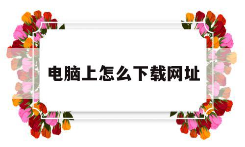 电脑上怎么下载网址(电脑上怎么下载网址链接),电脑上怎么下载网址,百度,浏览器,跳转,第1张 电脑上怎么下载网址(电脑上怎么下载网址链接),电脑上怎么下载网址(电脑上怎么下载网址链接),电脑上怎么下载网址,百度,浏览器,跳转,第1张