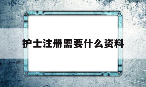 护士注册需要什么资料(护士注册需要提供的资料),护士注册需要什么资料(护士注册需要提供的资料),护士注册需要什么资料,信息,科技,绿色,第1张