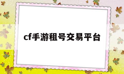 cf手游租号交易平台(cf手游租号多少钱一天),cf手游租号交易平台(cf手游租号多少钱一天),cf手游租号交易平台,信息,账号,百度,第1张