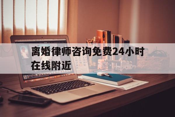 离婚律师咨询免费24小时在线附近(离婚律师咨询免费24小时在线附近沈阳)