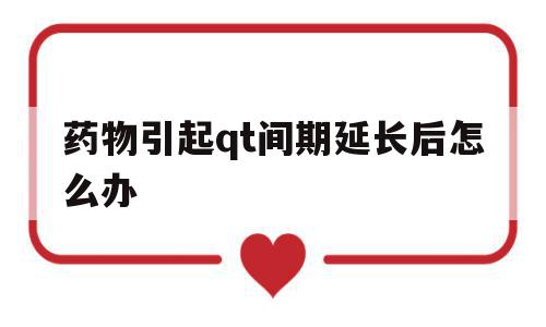 药物引起qt间期延长后怎么办的简单介绍,药物引起qt间期延长后怎么办的简单介绍,药物引起qt间期延长后怎么办,第1张