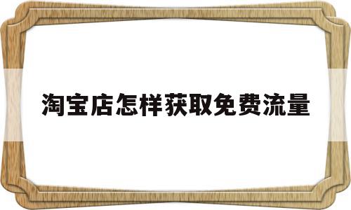 淘宝店怎样获取免费流量(淘宝店铺怎么获取免费流量),淘宝店怎样获取免费流量,科技,引流,第三方,第1张 淘宝店怎样获取免费流量(淘宝店铺怎么获取免费流量),淘宝店怎样获取免费流量(淘宝店铺怎么获取免费流量),淘宝店怎样获取免费流量,科技,引流,第三方,第1张