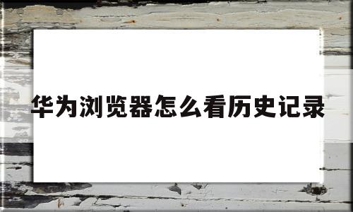 华为浏览器怎么看历史记录(华为浏览器怎么看浏览历史),华为浏览器怎么看历史记录(华为浏览器怎么看浏览历史),华为浏览器怎么看历史记录,信息,文章,视频,第1张