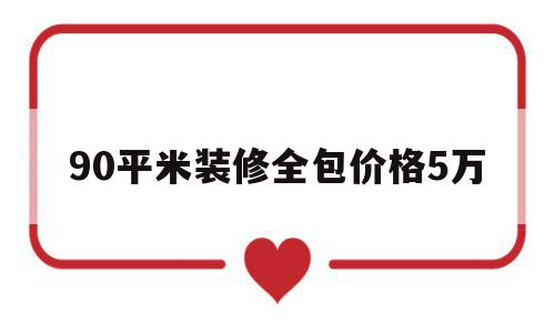 90平米装修全包价格5万(装修房子全包价格一般多少一平方)