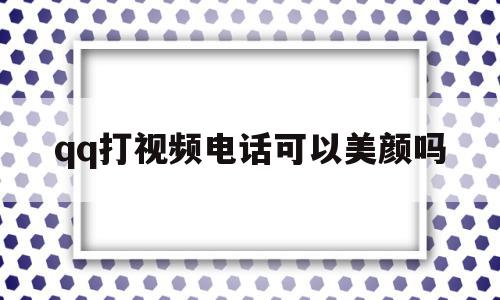 qq打视频电话可以美颜吗(打视频电话可以美颜吗怎么设置),qq打视频电话可以美颜吗,视频,跳转,html,第1张 qq打视频电话可以美颜吗(打视频电话可以美颜吗怎么设置),qq打视频电话可以美颜吗(打视频电话可以美颜吗怎么设置),qq打视频电话可以美颜吗,视频,跳转,html,第1张