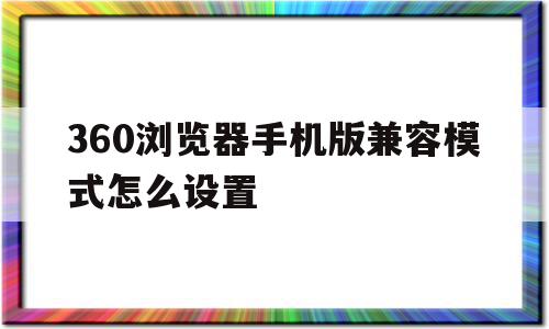 360浏览器手机版兼容模式怎么设置(手机上360浏览器怎样设置兼容性),360浏览器手机版兼容模式怎么设置,安卓,浏览器,绿色,第1张 360浏览器手机版兼容模式怎么设置(手机上360浏览器怎样设置兼容性),360浏览器手机版兼容模式怎么设置(手机上360浏览器怎样设置兼容性),360浏览器手机版兼容模式怎么设置,安卓,浏览器,绿色,第1张