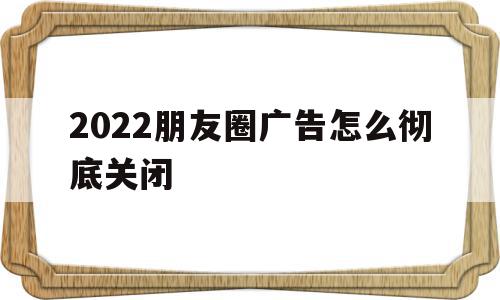 2022朋友圈广告怎么彻底关闭(朋友圈里的广告怎么关闭),2022朋友圈广告怎么彻底关闭,信息,微信,模板,第1张 2022朋友圈广告怎么彻底关闭(朋友圈里的广告怎么关闭),2022朋友圈广告怎么彻底关闭(朋友圈里的广告怎么关闭),2022朋友圈广告怎么彻底关闭,信息,微信,模板,第1张