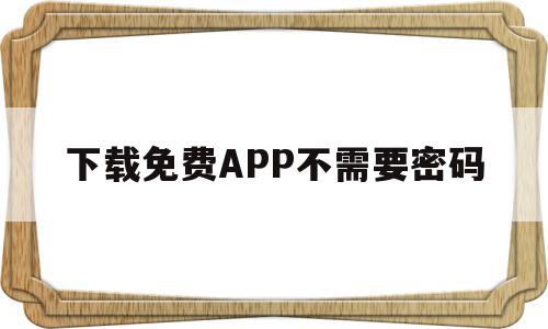 下载免费APP不需要密码(app下载不用密码),下载免费APP不需要密码(app下载不用密码),下载免费APP不需要密码,视频,百度,微信,第1张