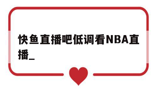 快鱼直播吧低调看NBA直播_(快鱼直播吧低调看nba直播下载),快鱼直播吧低调看NBA直播_(快鱼直播吧低调看nba直播下载),快鱼直播吧低调看NBA直播_,文章,视频,APP,第1张