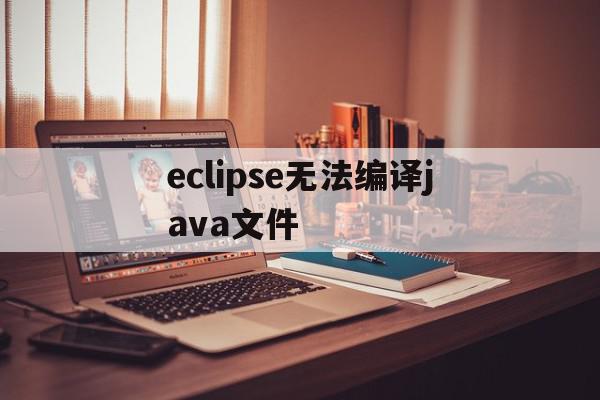 eclipse无法编译java文件(eclipse无法编译class文件)