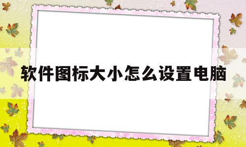 软件图标大小怎么设置电脑(电脑软件图标怎么调整大小),软件图标大小怎么设置电脑,账号,微信,APP,第1张 软件图标大小怎么设置电脑(电脑软件图标怎么调整大小),软件图标大小怎么设置电脑(电脑软件图标怎么调整大小),软件图标大小怎么设置电脑,账号,微信,APP,第1张