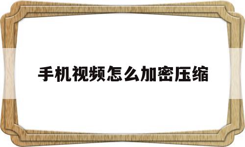 手机视频怎么加密压缩(手机视频怎么样压缩文件),手机视频怎么加密压缩,文章,视频,跳转,第1张 手机视频怎么加密压缩(手机视频怎么样压缩文件),手机视频怎么加密压缩(手机视频怎么样压缩文件),手机视频怎么加密压缩,文章,视频,跳转,第1张