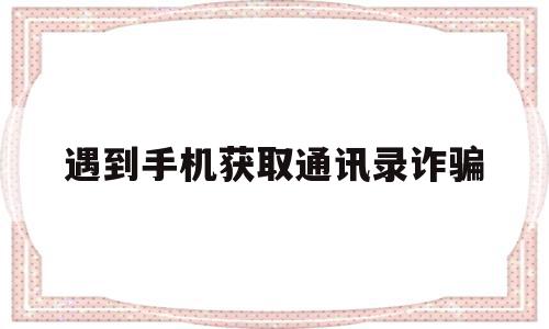 遇到手机获取通讯录诈骗(遇到手机获取通讯录诈骗真的发短信吗),遇到手机获取通讯录诈骗,信息,账号,微信,第1张 遇到手机获取通讯录诈骗(遇到手机获取通讯录诈骗真的发短信吗),遇到手机获取通讯录诈骗(遇到手机获取通讯录诈骗真的发短信吗),遇到手机获取通讯录诈骗,信息,账号,微信,第1张