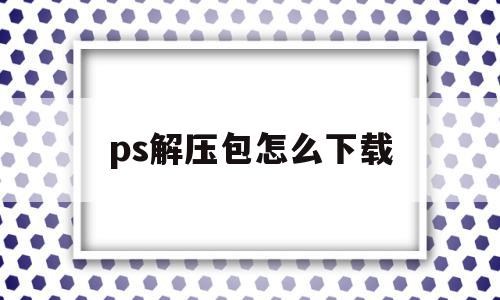 ps解压包怎么下载(ps解压包怎么下载到电脑),ps解压包怎么下载,信息,文章,视频,第1张 ps解压包怎么下载(ps解压包怎么下载到电脑),ps解压包怎么下载(ps解压包怎么下载到电脑),ps解压包怎么下载,信息,文章,视频,第1张