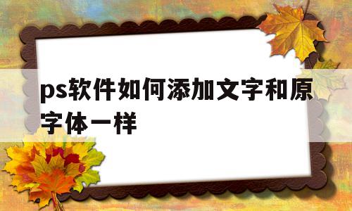 ps软件如何添加文字和原字体一样(ps软件如何添加文字和原字体一样大),ps软件如何添加文字和原字体一样(ps软件如何添加文字和原字体一样大),ps软件如何添加文字和原字体一样,信息,Photoshop,第1张