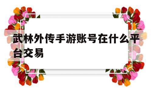 武林外传手游账号在什么平台交易(武林外传手游卖号在哪个平台)