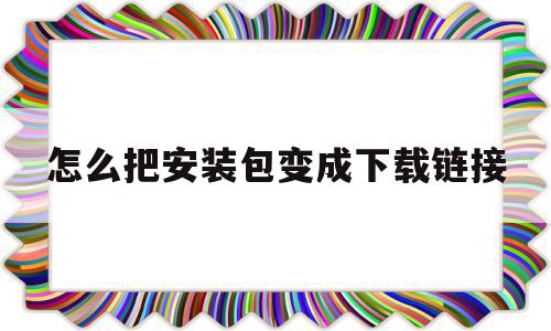 怎么把安装包变成下载链接(怎么把安装包变成下载链接格式),怎么把安装包变成下载链接(怎么把安装包变成下载链接格式),怎么把安装包变成下载链接,浏览器,跳转,关键词,第1张