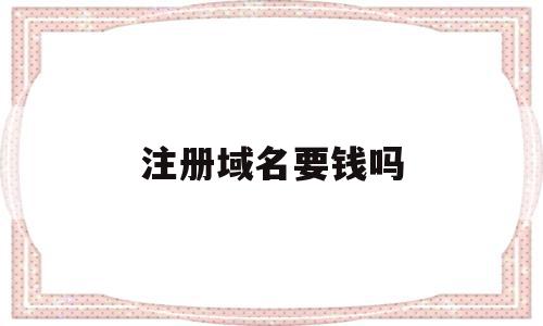 注册域名要钱吗(注册域名要钱吗知乎),注册域名要钱吗,免费,虚拟主机,二级域名,第1张 注册域名要钱吗(注册域名要钱吗知乎),注册域名要钱吗(注册域名要钱吗知乎),注册域名要钱吗,免费,虚拟主机,二级域名,第1张