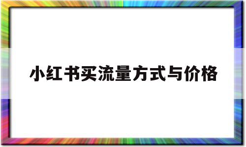 小红书买流量方式与价格(小红书买流量方式与价格有关吗),小红书买流量方式与价格(小红书买流量方式与价格有关吗),小红书买流量方式与价格,信息,视频,账号,第1张