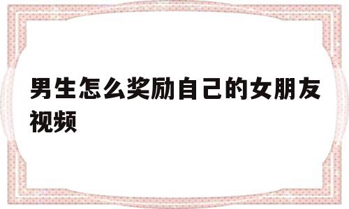 男生怎么奖励自己的女朋友视频的简单介绍,男生怎么奖励自己的女朋友视频,信息,视频,相关资料,第1张 男生怎么奖励自己的女朋友视频的简单介绍,男生怎么奖励自己的女朋友视频的简单介绍,男生怎么奖励自己的女朋友视频,信息,视频,相关资料,第1张
