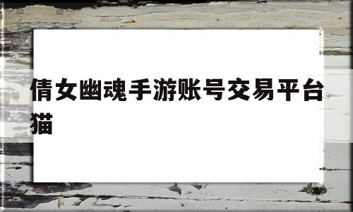 倩女幽魂手游账号交易平台猫(倩女幽魂卖号平台什么猫?),倩女幽魂手游账号交易平台猫(倩女幽魂卖号平台什么猫?),倩女幽魂手游账号交易平台猫,账号,微信,交易平台,第1张