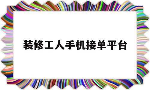 装修工人手机接单平台(装修工人手机接单平台哪个好),装修工人手机接单平台(装修工人手机接单平台哪个好),装修工人手机接单平台,第1张
