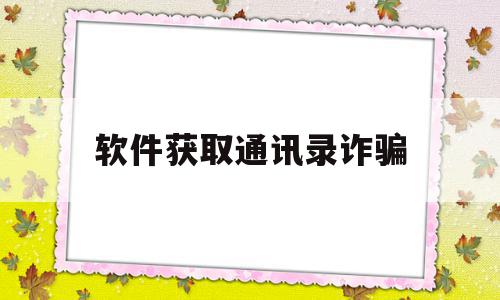 软件获取通讯录诈骗(通过软件获取通讯录诈骗)