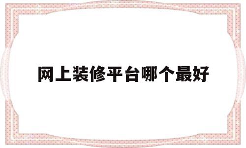 网上装修平台哪个最好(网上装修平台哪个最好用),网上装修平台哪个最好(网上装修平台哪个最好用),网上装修平台哪个最好,装修设计,电子商务,装修网,第1张