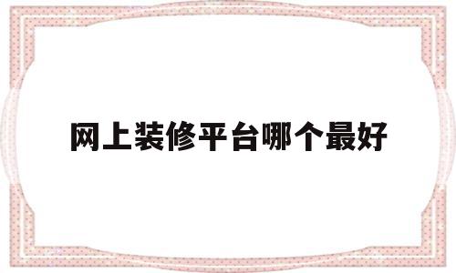 网上装修平台哪个最好(网上装修平台哪个最好用)